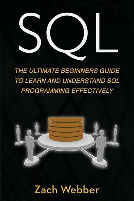 SQL: The Ultimate Beginners Guide to Learn and Understand SQL Programming Effectively by Zach Webber