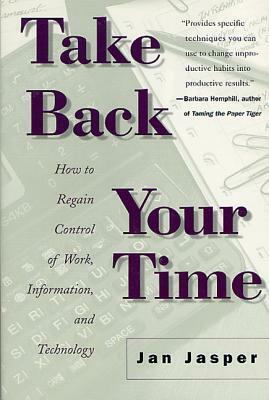 Take Back Your Time: How to Regain Control of Work, Information, and Technology by Jan Jasper, Jasper