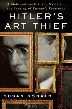 Hitler's Art Thief: Hildebrand Gurlitt, the Nazis, and the Looting of Europe's Treasures by Susan Ronald