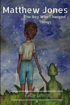Matthew Jones: The Boy Who Changed Things by Kelly Lewis