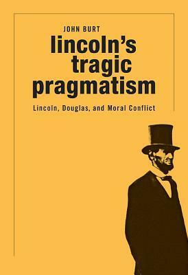 Lincoln's Tragic Pragmatism: Lincoln, Douglas, and Moral Conflict by John Burt