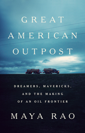 Great American Outpost: Dreamers, Mavericks, and the Making of an Oil Frontier by Maya Rao