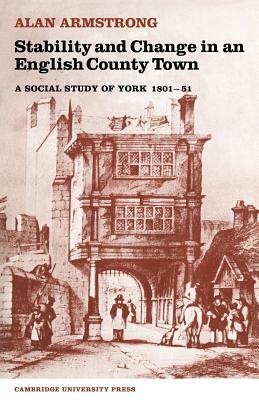 Stability and Change in an English County Town: A Social Study of York 1801 51 by Alan Armstrong