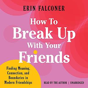 How to Break Up with Your Friends: Establishing New Boundaries for Modern Friendships by Erin Falconer