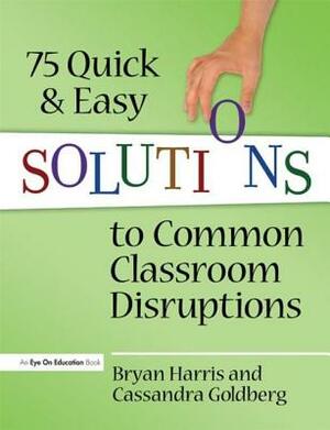 75 Quick and Easy Solutions to Common Classroom Disruptions by Bryan Harris, Cassandra Goldberg