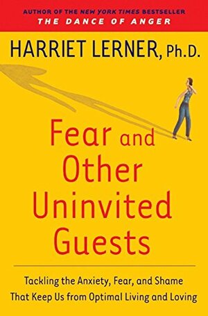 Fear and Other Uninvited Guests: Tackling the Anxiety, Fear, and Shame That Keep Us from Optimal Living and Loving by Harriet Lerner