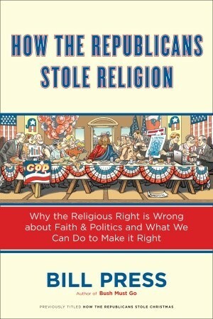 How the Republicans Stole Religion: Why the Religious Right is Wrong about Faith & Politics and What We Can Do to Make it Right by Bill Press