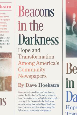 Beacons in the Darkness: Hope and Transformation Among America's Community Newspapers by Dave Hoekstra