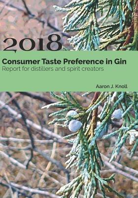 Consumer Taste Preference in Gin: 2018 Report for Distillers and Spirit Creators by Aaron J. Knoll