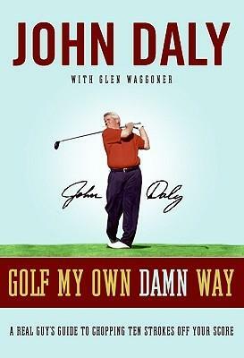 Golf My Own Damn Way: A Real Guy's Guide to Chopping Ten Strokes Off Your Score by Glen Waggoner, John Daly