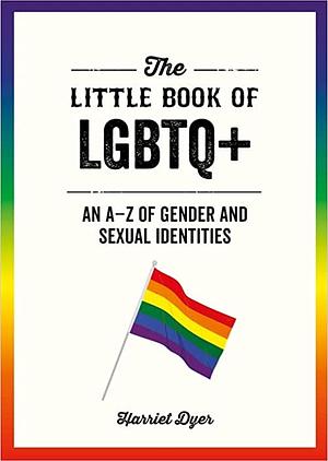 The Little Book of LGBTQ+: An A--Z of Gender and Sexual Identities by Harriet Dyer