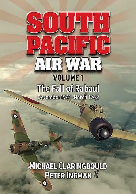 South Pacific Air War, Volume 1: The Fall of Rabaul December 1941 - March 1942 by Michael John Claringbould, Peter Ingman