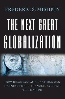 The Next Great Globalization: How Disadvantaged Nations Can Harness Their Financial Systems to Get Rich by Frederic S. Mishkin