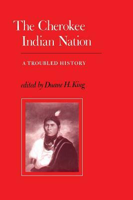 The Cherokee Indian Nation: A Troubled History by Duane H. King