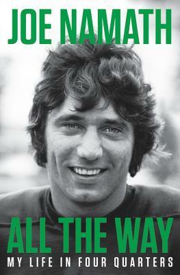 All the Way: Football, Fame, and Redemption by Joe Namath