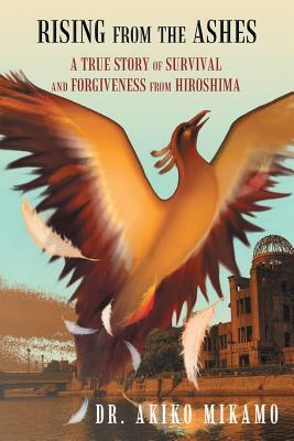 Rising from the Ashes: A True Story of Survival and Forgiveness from Hiroshima by Akiko Mikamo