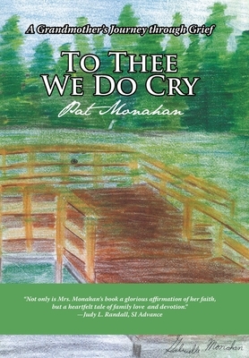 To Thee We Do Cry: A Grandmother's Journey Through Grief by Pat Monahan