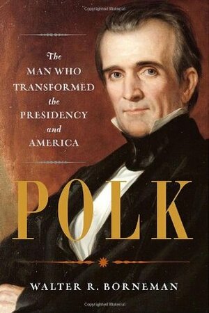 Polk: The Man Who Transformed the Presidency and America by Walter R. Borneman