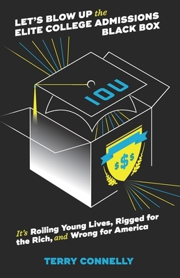 Let's Blow Up the Elite College Admissions Black Box: It's Roiling Young Lives, Rigged for the Rich, and Wrong for America by Terry Connelly