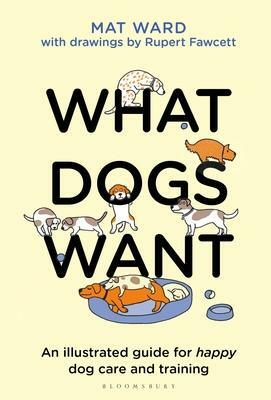 What Dogs Want: An illustrated guide for HAPPY dog care and training by Rupert Fawcett, Mat Ward, Mat Ward