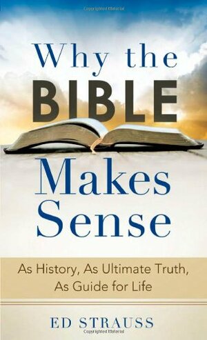 Why the Bible Makes Sense: As History, As Ultimate Truth, As Guide for Life by Ed Strauss