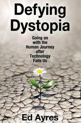 Defying Dystopia: Going on with the Human Journey After Technology Fails Us by Ed Le Brocq