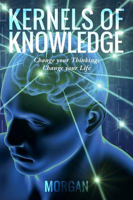 Kernels of Knowledge: Change your Thinking, Change your Life by Morgan