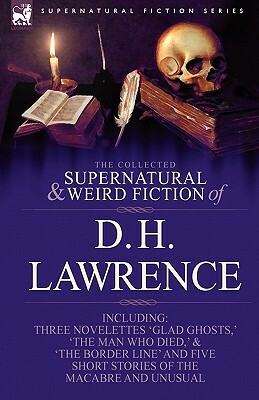 The Collected Supernatural and Weird Fiction of D. H. Lawrence-Three Novelettes-'Glad Ghosts, ' the Man Who Died, ' the Border Line'-And Five Short St by D.H. Lawrence