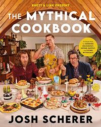 Rhett & Link Present: The Mythical Cookbook: 10 Simple Rules for Cooking Deliciously, Eating Happily, and Living Mythically by Josh Scherer