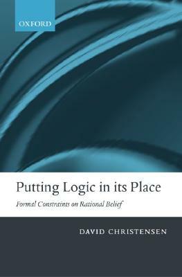 Putting Logic in Its Place: Formal Constraints on Rational Belief by David Christensen