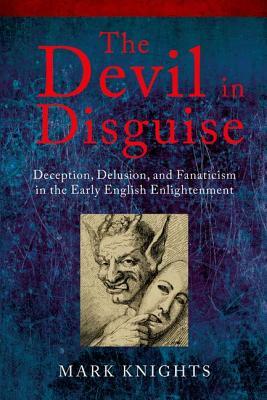 The Devil in Disguise: Deception, Delusion, and Fanaticism in the Early English Enlightenment by Mark Knights