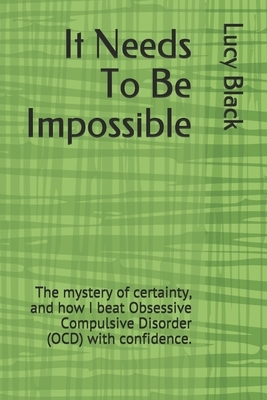 It Needs To Be Impossible: The mystery of certainty, and how I beat Obsessive Compulsive Disorder (OCD) with confidence. by Lucy Black