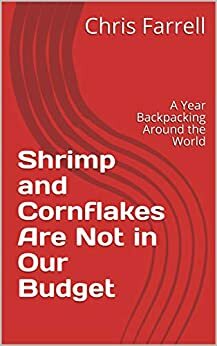 Shrimp and Cornflakes Are Not in Our Budget: A Year Backpacking Around the World by Chris Farrell