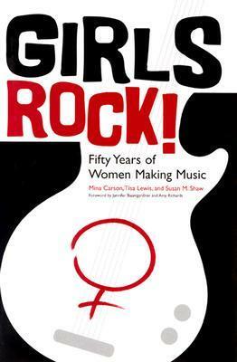 Girls Rock!: Fifty Years of Women Making Music by Mina Carson, Tisa Lewis, Susan M. Shaw