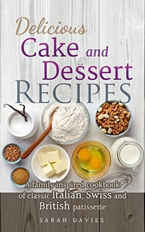Delicious Cake and Dessert Recipes: A Family Inspired Cookbook of Classic Italian, Swiss and British Patisserie by Sarah Davies