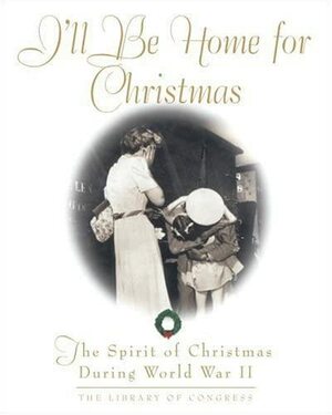 I'll Be Home For Christmas: The Spirit of Christmas During World War II by Library of Congress