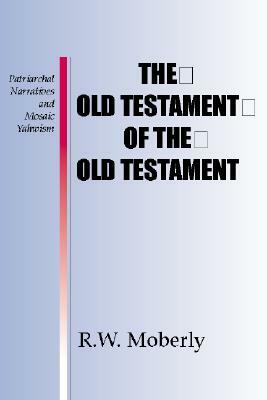 The Old Testament of the Old Testament: Patriarchal Narratives and Mosaic Yahwism by R. W. L. Moberly