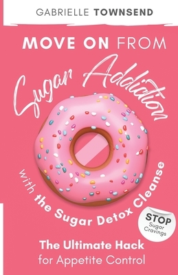 Move on From Sugar Addiction With the Sugar Detox Cleanse: Stop Sugar Cravings: The Ultimate Hack for Appetite Control by Gabrielle Townsend