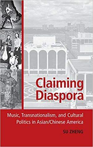 Claiming Diaspora: Music, Transnationalism, and Cultural Politics in Asian/Chinese America by Su Zheng
