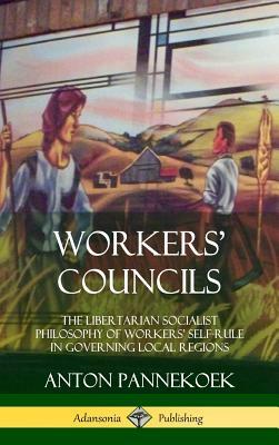 Workers' Councils: The Libertarian Socialist Philosophy of Workers' Self-Rule in Governing Local Regions (Hardcover) by Anton Pannekoek