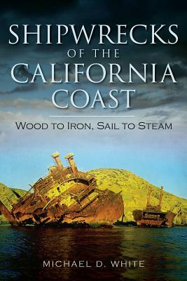 Shipwrecks of the California Coast: Wood to Iron, Sail to Steam by Michael D. White