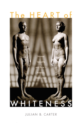 The Heart of Whiteness: Normal Sexuality and Race in America, 1880-1940 by Julian B. Carter