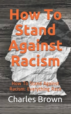 How To Stand Against Racism: How To Stand Against Racism: Everything Race by Charles Brown