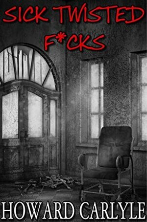Sick Twisted F*cks: Two twisted tales, one of love and one of fear. by Howard Carlyle