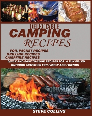 Delectable Camping Recipes: Quick and Easy-To-Cook Recipes for a Fun filled Outdoor Activities for Families and Friends (Grilling Recipes, Campfir by Steve Collins