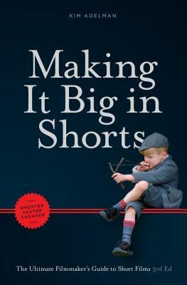 Making It Big in Shorts: Shorter, Faster, Cheaper: The Ultimate Filmmaker's Guide to Short Films by Kim Adelman