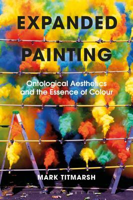 Expanded Painting: Ontological Aesthetics and the Essence of Colour by Mark Titmarsh