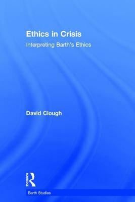 Ethics in Crisis: Interpreting Barth's Ethics by David Clough