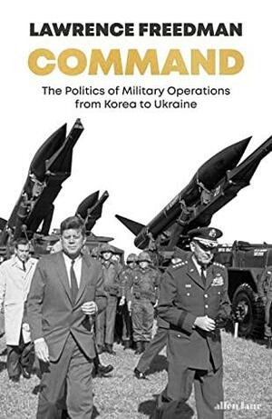 Command: The Politics of Military Operations from Korea to Ukraine by Lawrence Freedman