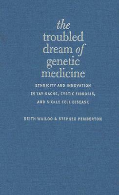 The Troubled Dream of Genetic Medicine: Ethnicity and Innovation in Tay-Sachs, Cystic Fibrosis, and Sickle Cell Disease by Keith Wailoo, Stephen Pemberton